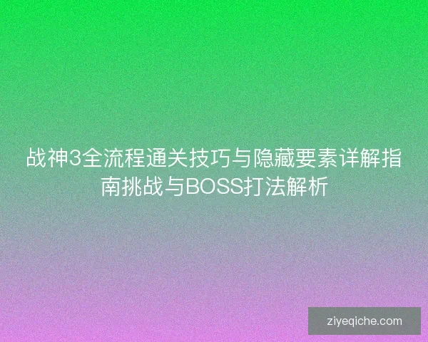 战神3全流程通关技巧与隐藏要素详解指南挑战与BOSS打法解析
