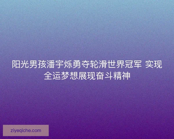 阳光男孩潘宇烁勇夺轮滑世界冠军 实现全运梦想展现奋斗精神