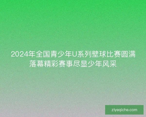 2024年全国青少年U系列壁球比赛圆满落幕精彩赛事尽显少年风采