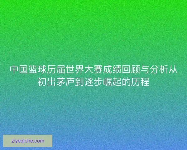 中国篮球历届世界大赛成绩回顾与分析从初出茅庐到逐步崛起的历程