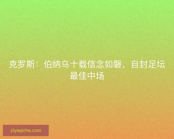 克罗斯：伯纳乌十载信念如磐，自封足坛最佳中场
