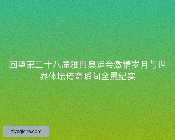 回望第二十八届雅典奥运会激情岁月与世界体坛传奇瞬间全景纪实