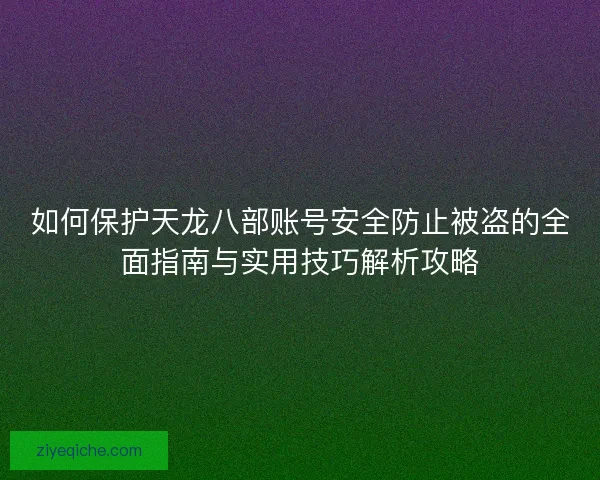 如何保护天龙八部账号安全防止被盗的全面指南与实用技巧解析攻略
