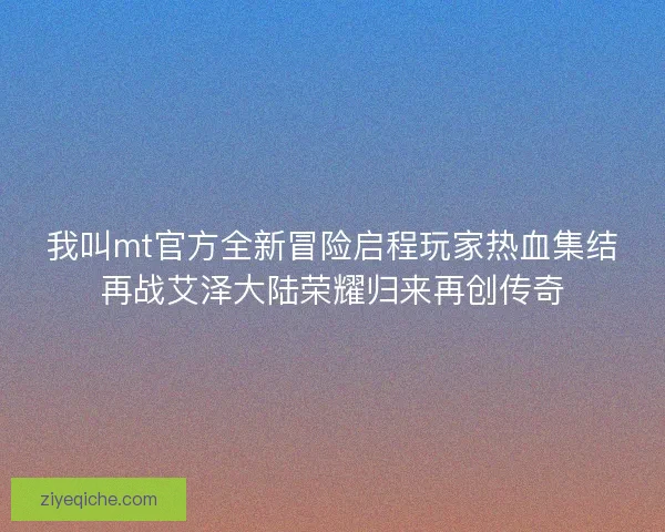 我叫mt官方全新冒险启程玩家热血集结再战艾泽大陆荣耀归来再创传奇