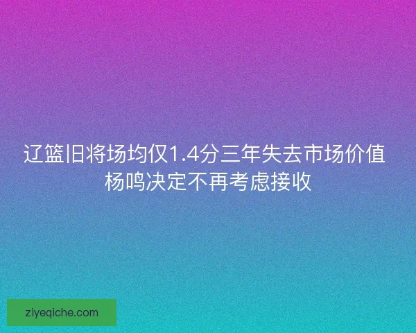 辽篮旧将场均仅1.4分三年失去市场价值 杨鸣决定不再考虑接收