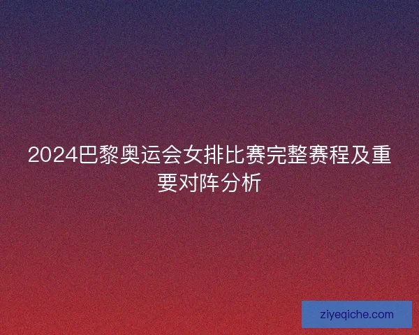 2024巴黎奥运会女排比赛完整赛程及重要对阵分析