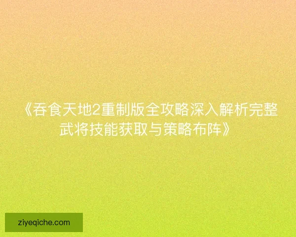 《吞食天地2重制版全攻略深入解析完整武将技能获取与策略布阵》