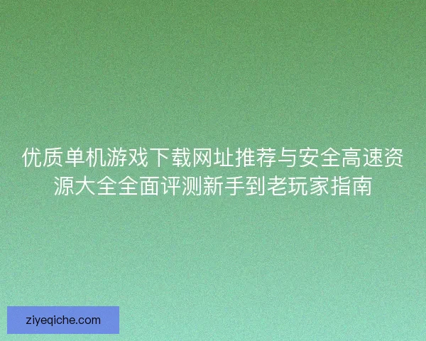 优质单机游戏下载网址推荐与安全高速资源大全全面评测新手到老玩家指南