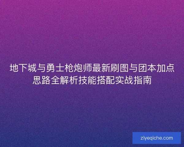 地下城与勇士枪炮师最新刷图与团本加点思路全解析技能搭配实战指南
