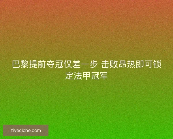 巴黎提前夺冠仅差一步 击败昂热即可锁定法甲冠军