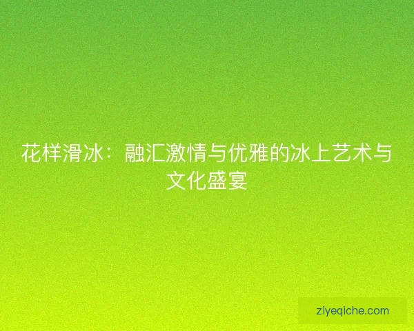 花样滑冰：融汇激情与优雅的冰上艺术与文化盛宴