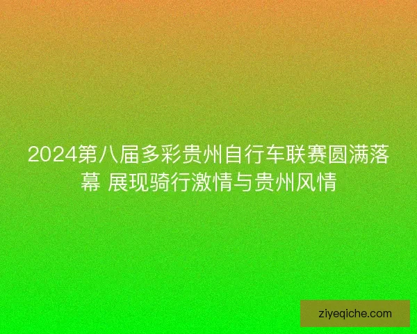 2024第八届多彩贵州自行车联赛圆满落幕 展现骑行激情与贵州风情