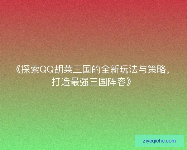 《探索QQ胡莱三国的全新玩法与策略，打造最强三国阵容》
