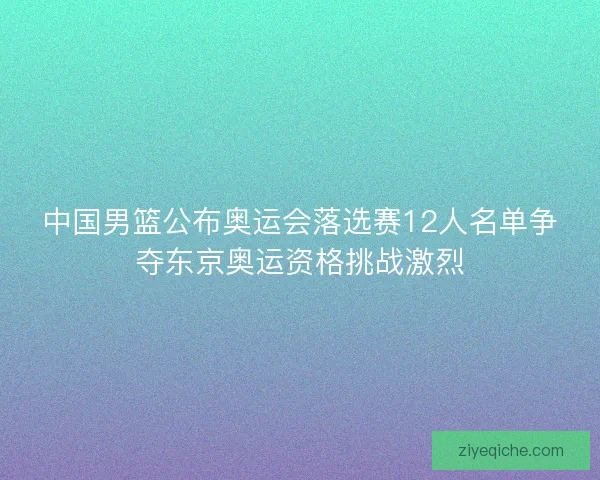 中国男篮公布奥运会落选赛12人名单争夺东京奥运资格挑战激烈