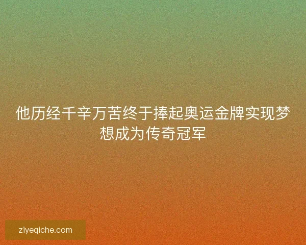 他历经千辛万苦终于捧起奥运金牌实现梦想成为传奇冠军