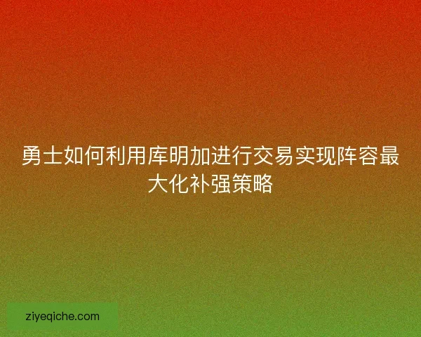 勇士如何利用库明加进行交易实现阵容最大化补强策略