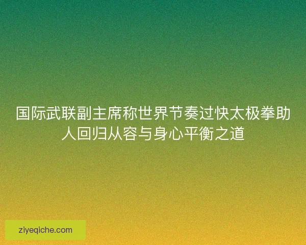 国际武联副主席称世界节奏过快太极拳助人回归从容与身心平衡之道