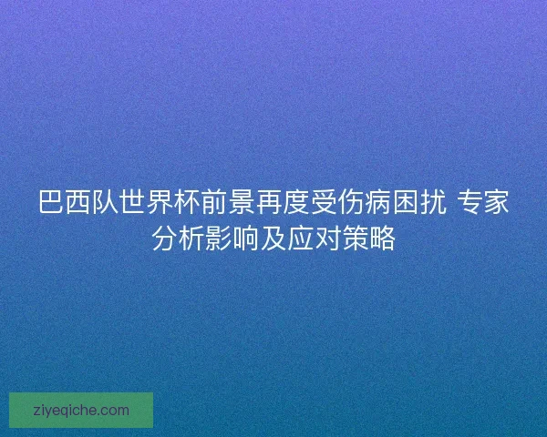 巴西队世界杯前景再度受伤病困扰 专家分析影响及应对策略