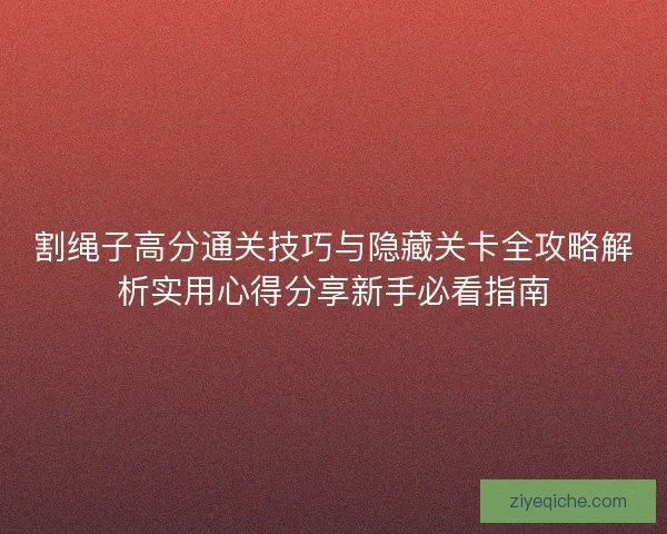 割绳子高分通关技巧与隐藏关卡全攻略解析实用心得分享新手必看指南 割绳子高分通关技巧与隐藏关卡全攻略解析实用心得分享新手必看指南