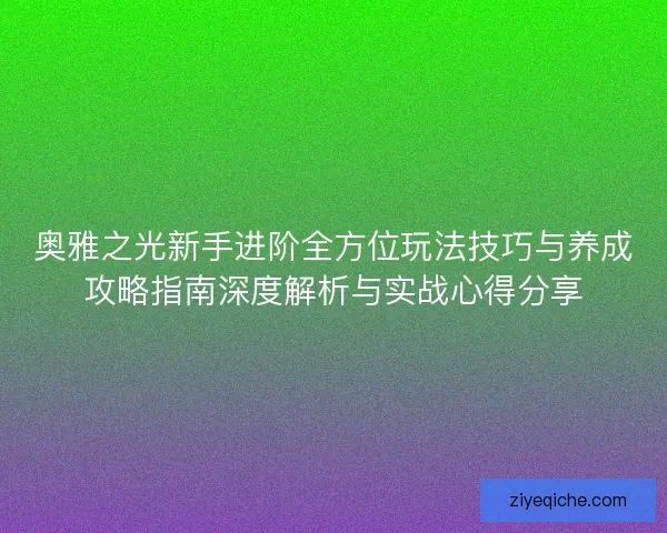 奥雅之光新手进阶全方位玩法技巧与养成攻略指南深度解析与实战心得分享 奥雅之光新手进阶全方位玩法技巧与养成攻略指南深度解析与实战心得分享