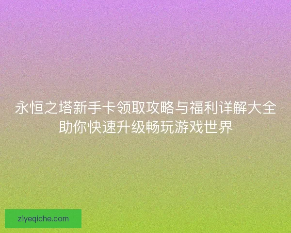 永恒之塔新手卡领取攻略与福利详解大全助你快速升级畅玩游戏世界
