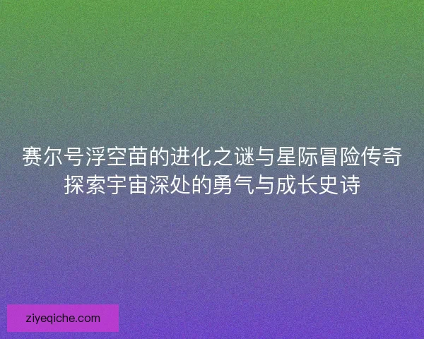 赛尔号浮空苗的进化之谜与星际冒险传奇探索宇宙深处的勇气与成长史诗