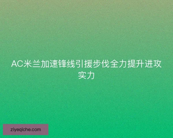 AC米兰加速锋线引援步伐全力提升进攻实力 AC米兰加速锋线引援步伐全力提升进攻实力