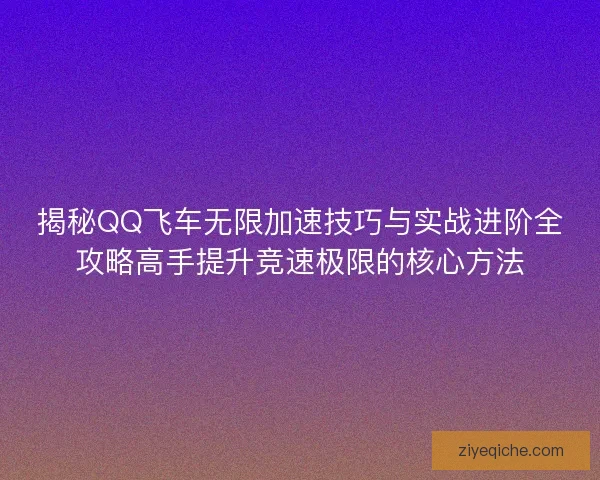 揭秘QQ飞车无限加速技巧与实战进阶全攻略高手提升竞速极限的核心方法