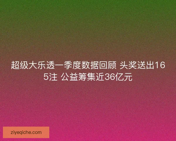 超级大乐透一季度数据回顾 头奖送出165注 公益筹集近36亿元