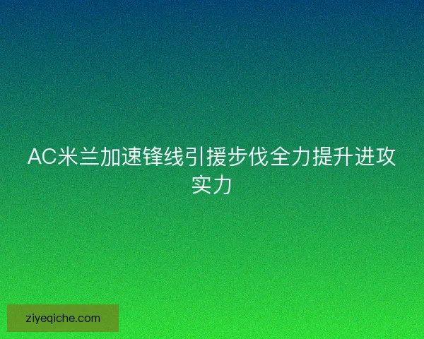 AC米兰加速锋线引援步伐全力提升进攻实力 AC米兰加速锋线引援步伐全力提升进攻实力