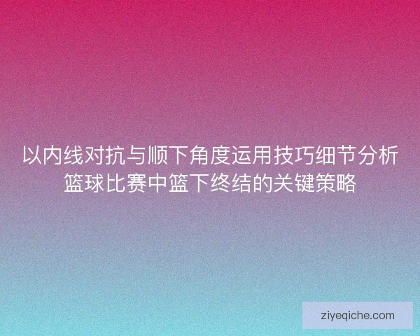 以内线对抗与顺下角度运用技巧细节分析篮球比赛中篮下终结的关键策略 以内线对抗与顺下角度运用技巧细节分析篮球比赛中篮下终结的关键策略