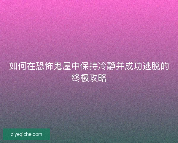 如何在恐怖鬼屋中保持冷静并成功逃脱的终极攻略 如何在恐怖鬼屋中保持冷静并成功逃脱的终极攻略