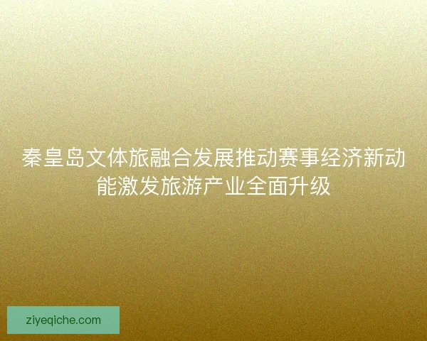秦皇岛文体旅融合发展推动赛事经济新动能激发旅游产业全面升级