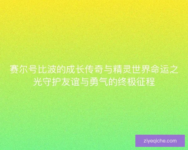 赛尔号比波的成长传奇与精灵世界命运之光守护友谊与勇气的终极征程