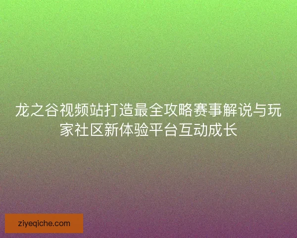 龙之谷视频站打造最全攻略赛事解说与玩家社区新体验平台互动成长