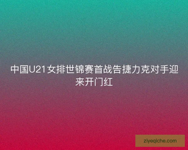 中国U21女排世锦赛首战告捷力克对手迎来开门红