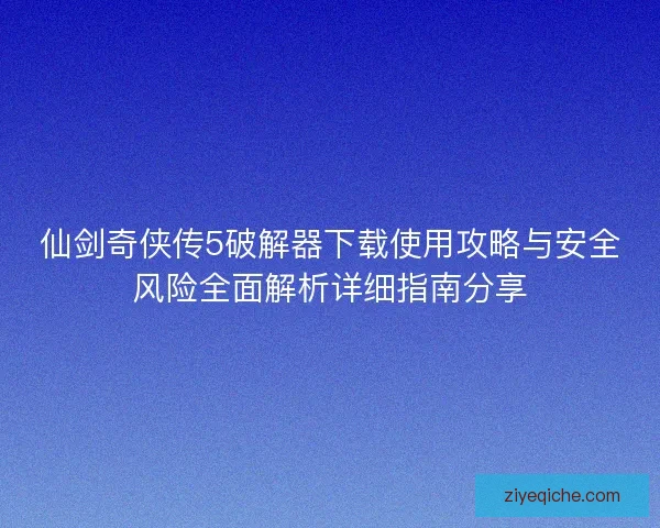 仙剑奇侠传5破解器下载使用攻略与安全风险全面解析详细指南分享
