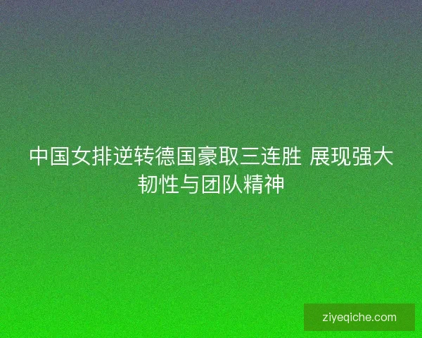中国女排逆转德国豪取三连胜 展现强大韧性与团队精神 中国女排逆转德国豪取三连胜 展现强大韧性与团队精神