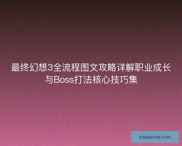 最终幻想3全流程图文攻略详解职业成长与Boss打法核心技巧集